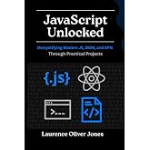 JavaScript Unlocked: Demystifying Modern JS, DOM, and APIs Through Practical Projects (The Modern Web Developer Series: From Fundamentals to Full Stack Mastery)