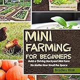 Mini Farming for Beginners: Build a Thriving Backyard Mini Farm, No Matter How Small the Space