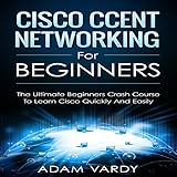 Cisco CCENT Networking for Beginners: The Ultimate Beginners Crash Course to Learn Cisco Quickly and Easily