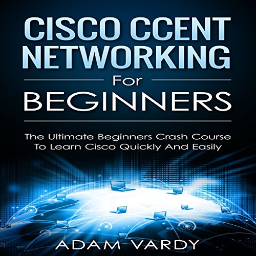 Cisco CCENT Networking for Beginners: The Ultimate Beginners Crash Course to Learn Cisco Quickly and Easily