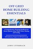 Off Grid Home Building Essentials: A Comprehensive Planning Handbook for House Options, Solar, Wind, Water, Heating and Cooling--Self-Sufficiency Projects for Off Grid Living! (Off Grid Essentials)