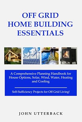 Off Grid Home Building Essentials: A Comprehensive Planning Handbook for House Options, Solar, Wind, Water, Heating and Cooling--Self-Sufficiency Projects for Off Grid Living! (Off Grid Essentials)