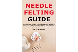 Needle Felting Guide: A Step-by-Step Guide to Crafting Cute Animals, Whimsical Characters, and Decorative Felted Pieces with 