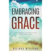 Embracing Grace: The Journey To A Better Life With God's Love