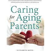 CARING FOR AGING PARENTS: Your Compassionate Guide to Regain Sanity, Reclaim Peace of Mind and Restore Life Balance to Avoid 