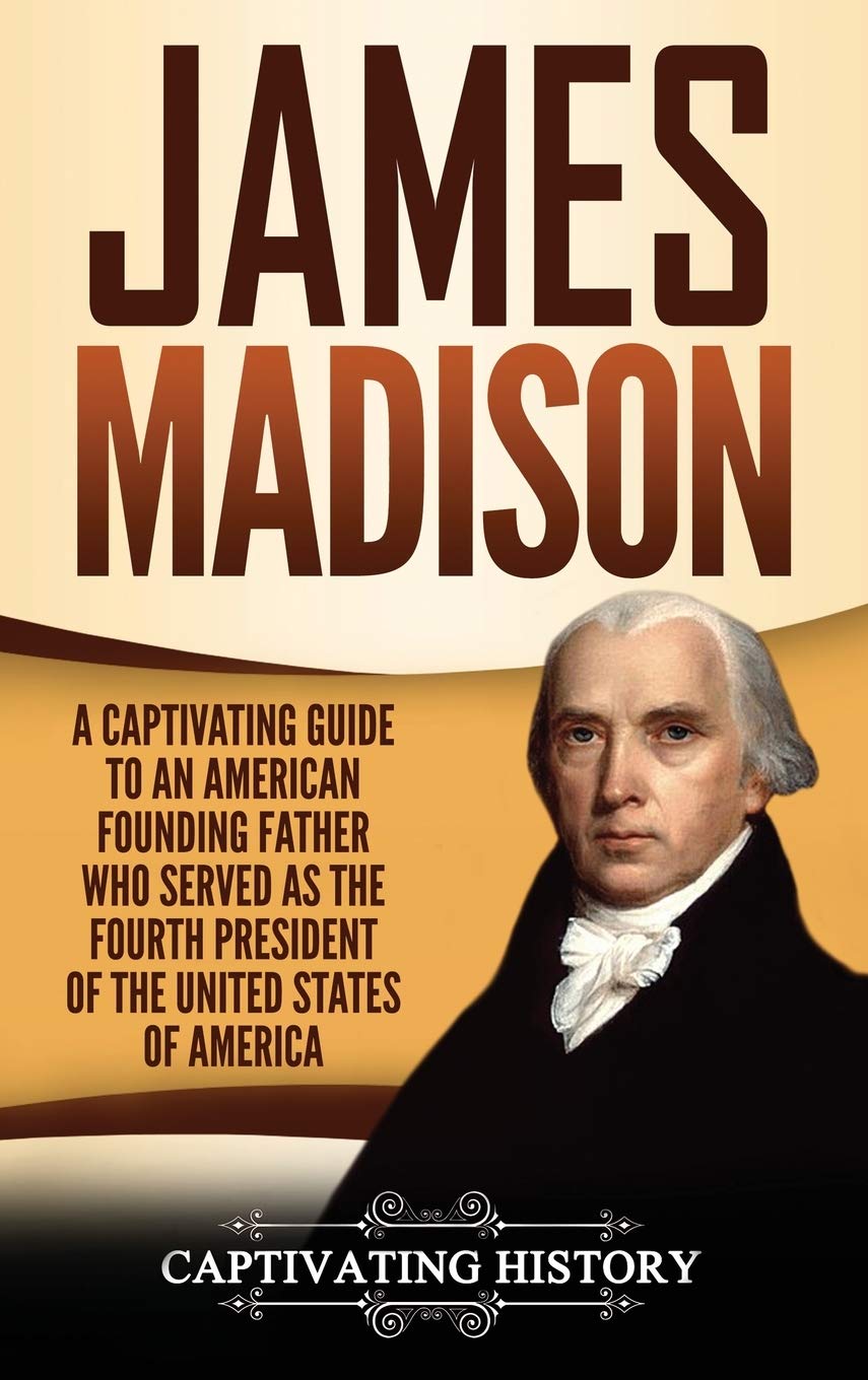 James Madison A Captivating Guide To An American Founding Father Who Served As The Fourth President Of The United States Of America History Captivating 9781647483562 Amazon Com Books