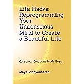 Life Hacks – Reprogramming Your Unconscious Mind to Create a Beautiful Life: Conscious Creation Made Easy