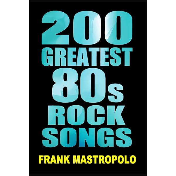 200 Greatest 80s Rock Songs: The Stories Behind the Music of the