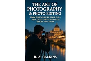 The Art of Photography & Photo Editing: From First Click to Final Cut — How to See, Shoot, and Shape Images That Speak
