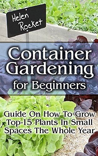 Container Gardening For Beginners: Guide On How To Grow Top-15 Plants In Small Spaces The Whole Year!: (Organic Gardening, Vegetables, Herbs, Beginners ... (Homesteading and Urban Gardening Book 6) by [Rocket, Helen]