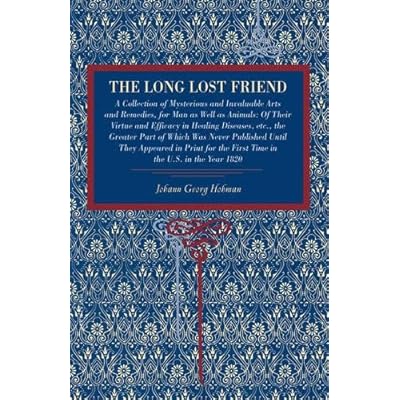 The Long Lost Friend: A Collection of Mysterious and Invaluable Arts and Remedies, for Man as Well as Animals: Of Their Virtue and Efficacy in Healing ... the First Time in the U.S. in the Year 1820 The Long Lost Friend: A Collection of Mysterious and Invaluable Arts and Remedies, for Man as Well as Animals: Of Their Virtue and Efficacy in Healing ... the First Time in the U.S. in the Year 1820