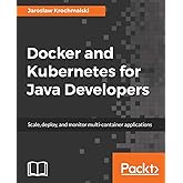 Docker and Kubernetes for Java Developers: Scale, deploy, and monitor multi-container applications