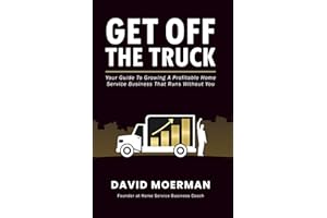 Get Off The Truck: Your Guide To Growing A Profitable Home Service Business That Runs Without You