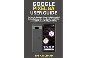 GOOGLE PIXEL 8A USER GUIDE: The Step By Step User Manual For Beginners And Seniors To Master The New Google Pixel 8A With And