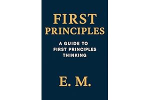First Principles Thinking: A Practical Guide to Smarter Problem Solving: Break Down Assumptions, Rebuild from Truth, and Unlo