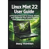 Linux Mint 22 User Guide: A Practical Manual to Install, Master, and Optimize Your Linux System from Beginner to Power User (From Setup to Mastery)