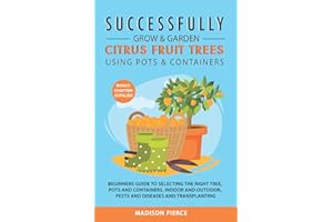 Successfully Grow & Garden Citrus Fruit Trees Using Pots and Containers: Beginner’s guide to selecting the right tree, pots & containers for indoor & outdoor, pests & diseases,transplanting & Espalier