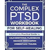 The Complex PTSD Workbook for Self-Healing: A Practical Guide to Understand Trauma, Calm Emotional Flashbacks, Manage Dissociation, and Rebuild Identity After Abuse, Neglect, or Chronic Stress