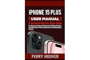 iPhone 15 Plus User Manual: A Detailed Step-by-Step Guide for Beginners to Setup and Maximize the Full Potential of Your New Apple iPhone 15 Plus, Including Tips for Unlocking Hidden Features