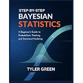STEP-BY-STEP BAYESIAN STATISTICS: A Beginner&rsquo;s Guide to Probabilistic Thinking and Statistical Modeling
