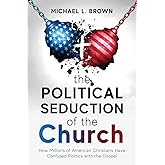 The Political Seduction of the Church: How Millions Of American Christians Have Confused Politics with the Gospel