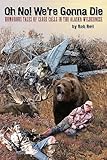 Oh No! We're Gonna Die: Humorous Tales of Close Calls in the Alaskan Wilderness by 