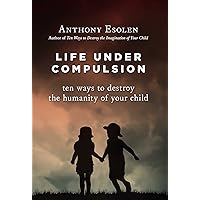 Life Under Compulsion: Ten Ways to Destroy the Humanity of Your Child