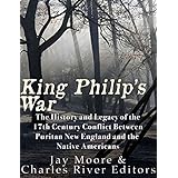 King Philip’s War: The History and Legacy of the 17th Century Conflict Between Puritan New England and the Native Americans