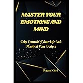 MASTER YOUR EMOTIONS AND MIND: Take Control Of Your Life And Manifest Your Desires