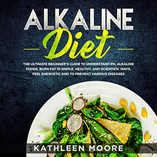 Alkaline Diet: The Ultimate Beginners Guide to Understand P H, Alkaline Foods, Weight Loss in Simple, Healthy and Scientific Ways, Be More Energetic and The Prevention of Degenerative Diseases by Kathleen Moore