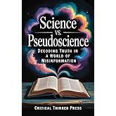 Science vs. Pseudoscience: Decoding Truth in a World of Misinformation (Critical Thinker Press)