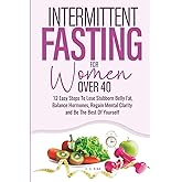 Intermittent Fasting For Women Over 40: 12 Easy Steps To Lose Stubborn Belly Fat, Balance Hormones, Regain Mental Clarity and Be The Best Of Yourself
