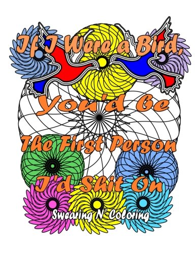 If I Were a Bird, You'd be The First Person I'd Shit On: A Swear Word Adult Coloring Book with Relaxing Designs and Vulgar Phrases by Swearing N' Coloring