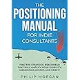 The Positioning Manual for Indie Consultants: Find the strategic beachhead that will amplify your visibility, momentum, impac