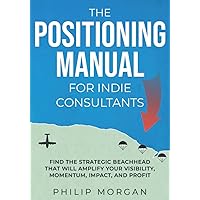 The Positioning Manual for Indie Consultants: Find the strategic beachhead that will amplify your visibility, momentum, impac