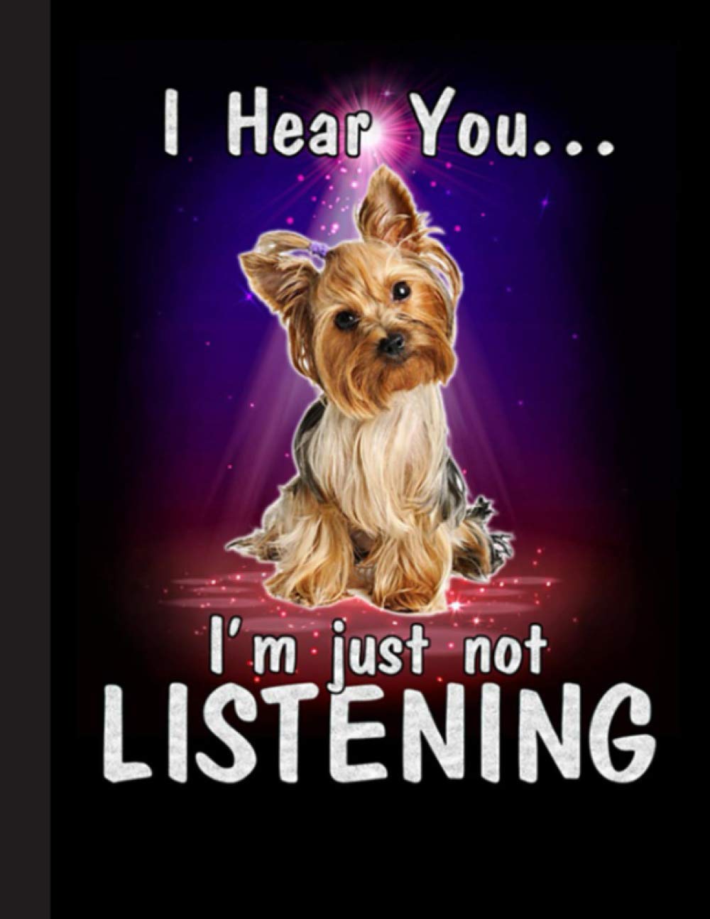 I Hear You Im Just Not Listening Notebook: Blank Lined Journal for Yorkshire Terrier, Yorkie, Dog Lovers, Dog Mom, Dog Dad and Pet Owners | 8.5x11 with College Ruled Pages