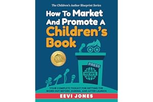 How To Market And Promote A Children's Book: Your Complete Toolkit For Getting The Word Out Before, During, And After Launch