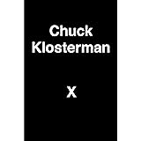 Chuck Klosterman X: A Highly Specific, Defiantly Incomplete History of the Early 21st Century