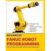 ADVANCED FANUC ROBOT PROGRAMMING: TP Programming &middot; KAREL &middot; iRVision Force Sensing &middot; RoboGuide &middot; Spot Welding &middot; Palletizing (FANUC Industrial Robotics)