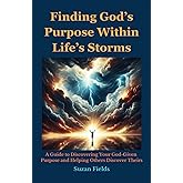 Finding God's Purpose Within Life's Storms: A Guide to Discovering Your God-Given Purpose and Helping Others Discover Theirs
