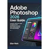 Adobe Photoshop 2026 User Guide: A Step-by-Step Manual for Beginners and Professionals, to Master Photo Editing, Digital Art, and Creative Designs.