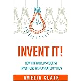 Invent It!: How the World's Coolest Inventions Were Created by Kids; Becoming a Creative Inventor and Entrepreneur