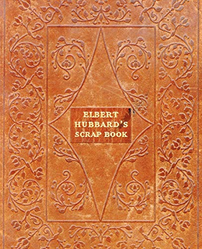 Elbert Hubbard's Scrap Book: Containing the Inspired and Inspiring Selections, Gathered During a Lif by Elbert Hubbard