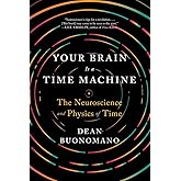 Your Brain Is a Time Machine: The Neuroscience and Physics of Time
