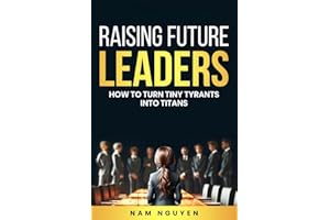 Raising Future Leaders: How to Turn Tiny Tyrants into Titans - Parenting and Education Strategies for School-Aged Children