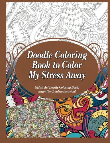 Doodle Coloring Book to Color My Stress Away: (Adult Art Doodle Coloring Book) Enjoy the Creative Invasion!: Volume 1
