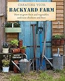 Creating Your Backyard Farm: How to grow fruit and vegetables and raise chickens and bees by