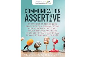 COMMUNICATION ASSERTIVE: Stratégies et techniques pratiques de communication non violente et efficace pour créer des relation