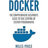 Docker: The Comprehensive Beginner’s Guide to Take Control of Docker Programming