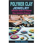 POLYMER CLAY JEWELRY: Ultimate Guide to Polymer Clay Jewelries Projects